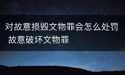 对故意损毁文物罪会怎么处罚 故意破坏文物罪