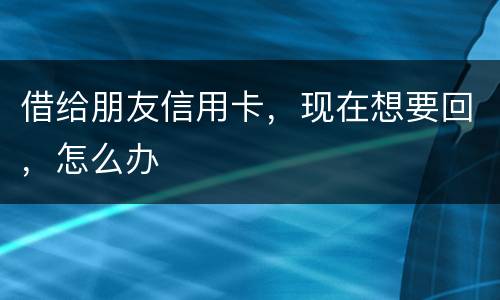 借给朋友信用卡，现在想要回，怎么办