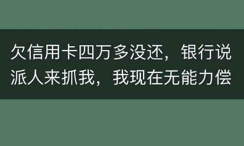 欠信用卡四万多没还，银行说派人来抓我，我现在无能力偿还，会怎么判刑呢