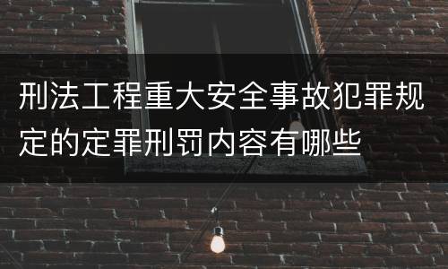 刑法工程重大安全事故犯罪规定的定罪刑罚内容有哪些