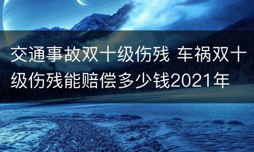 交通事故双十级伤残 车祸双十级伤残能赔偿多少钱2021年