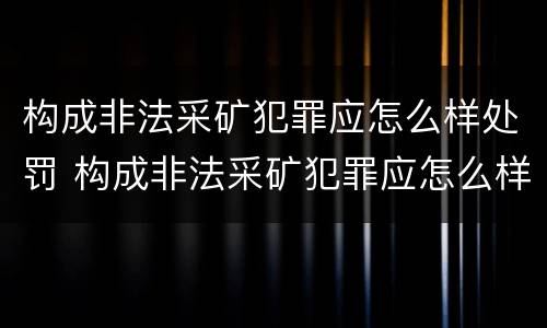 构成非法采矿犯罪应怎么样处罚 构成非法采矿犯罪应怎么样处罚呢