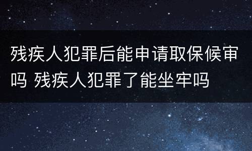 残疾人犯罪后能申请取保候审吗 残疾人犯罪了能坐牢吗