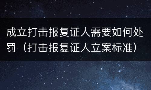 成立打击报复证人需要如何处罚（打击报复证人立案标准）