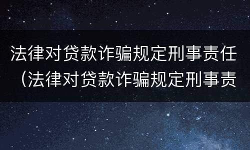 法律对贷款诈骗规定刑事责任（法律对贷款诈骗规定刑事责任的处罚）