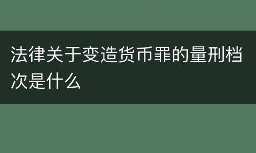 法律关于变造货币罪的量刑档次是什么