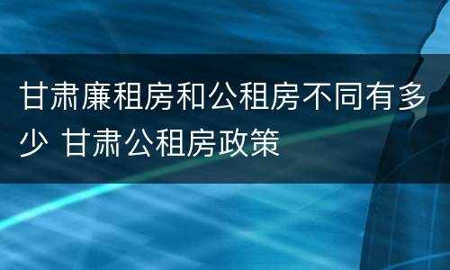 甘肃廉租房和公租房不同有多少 甘肃公租房政策