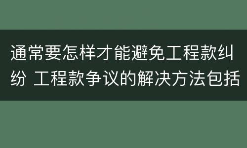 通常要怎样才能避免工程款纠纷 工程款争议的解决方法包括