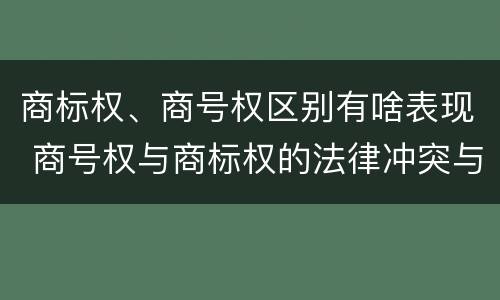 商标权、商号权区别有啥表现 商号权与商标权的法律冲突与解决