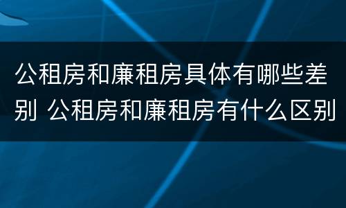 公租房和廉租房具体有哪些差别 公租房和廉租房有什么区别呢