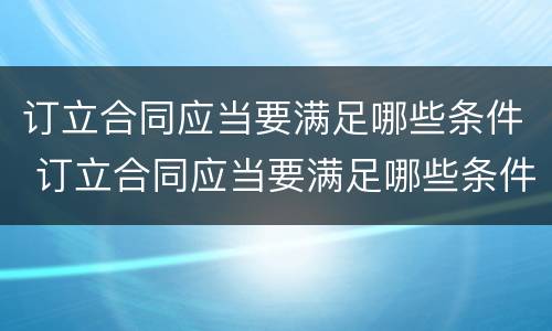 订立合同应当要满足哪些条件 订立合同应当要满足哪些条件才能生效