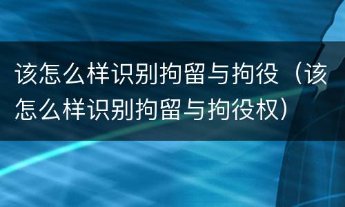 该怎么样识别拘留与拘役（该怎么样识别拘留与拘役权）