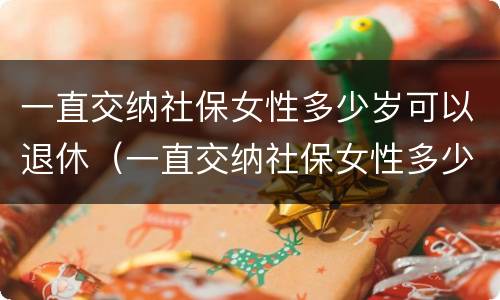 一直交纳社保女性多少岁可以退休（一直交纳社保女性多少岁可以退休了）