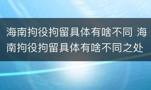 海南拘役拘留具体有啥不同 海南拘役拘留具体有啥不同之处