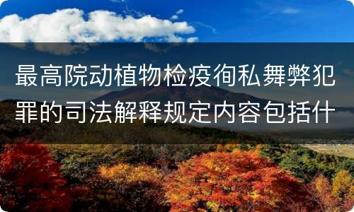 最高院动植物检疫徇私舞弊犯罪的司法解释规定内容包括什么