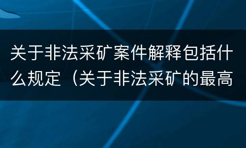 关于非法采矿案件解释包括什么规定（关于非法采矿的最高法院司法解释）