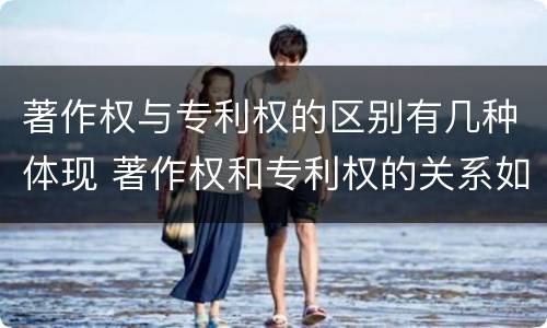 著作权与专利权的区别有几种体现 著作权和专利权的关系如何