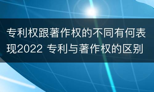 专利权跟著作权的不同有何表现2022 专利与著作权的区别