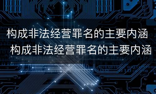 构成非法经营罪名的主要内涵 构成非法经营罪名的主要内涵是什么