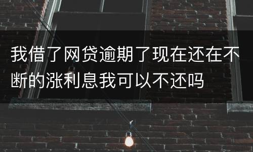 我借了网贷逾期了现在还在不断的涨利息我可以不还吗