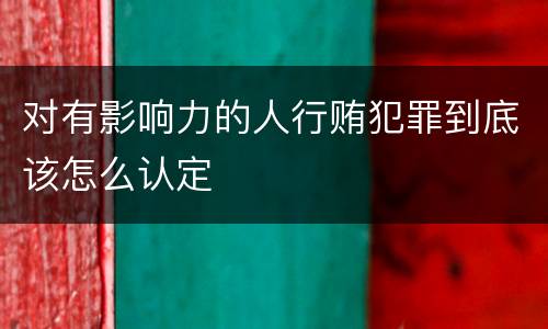 对有影响力的人行贿犯罪到底该怎么认定