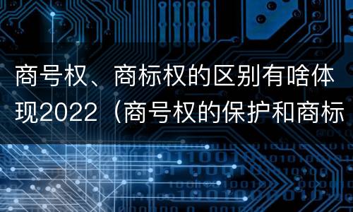 商号权、商标权的区别有啥体现2022（商号权的保护和商标权的保护一样是全国性范围的）