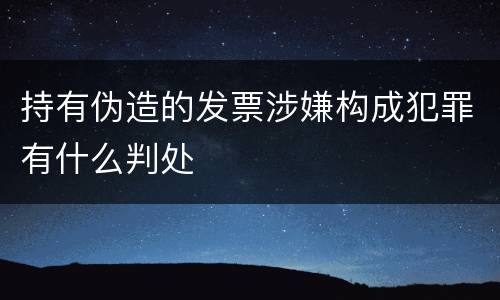 持有伪造的发票涉嫌构成犯罪有什么判处