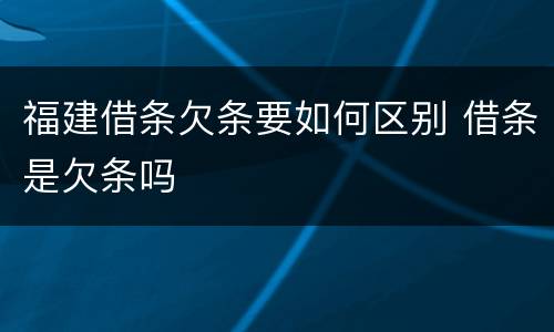 福建借条欠条要如何区别 借条是欠条吗