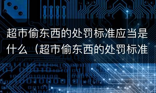 超市偷东西的处罚标准应当是什么（超市偷东西的处罚标准应当是什么呢）