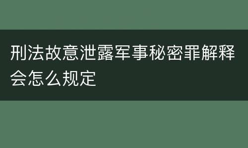 刑法故意泄露军事秘密罪解释会怎么规定