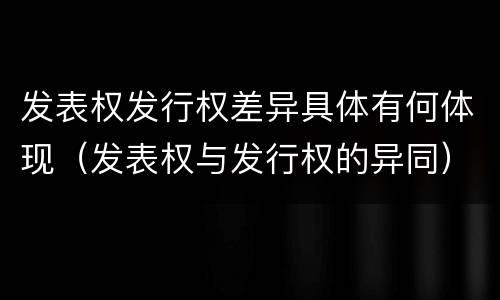 发表权发行权差异具体有何体现（发表权与发行权的异同）