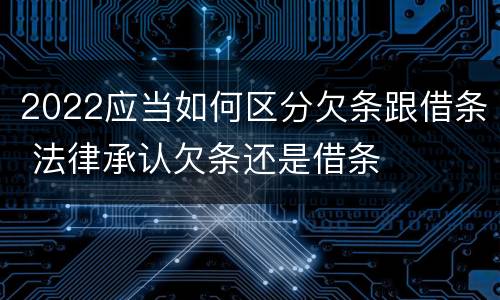 2022应当如何区分欠条跟借条 法律承认欠条还是借条