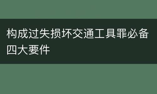 构成过失损坏交通工具罪必备四大要件