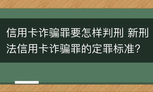 信用卡诈骗罪要怎样判刑 新刑法信用卡诈骗罪的定罪标准?