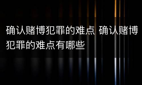 确认赌博犯罪的难点 确认赌博犯罪的难点有哪些