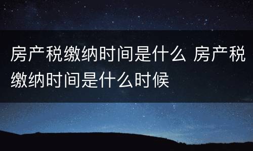 房产税缴纳时间是什么 房产税缴纳时间是什么时候