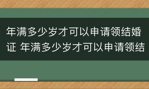 年满多少岁才可以申请领结婚证 年满多少岁才可以申请领结婚证呢