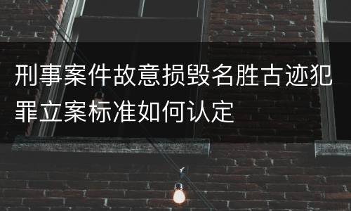 刑事案件故意损毁名胜古迹犯罪立案标准如何认定