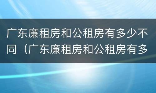 广东廉租房和公租房有多少不同（广东廉租房和公租房有多少不同的）