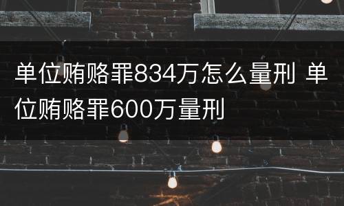 单位贿赂罪834万怎么量刑 单位贿赂罪600万量刑