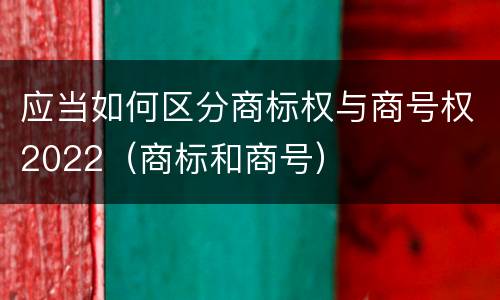 应当如何区分商标权与商号权2022（商标和商号）