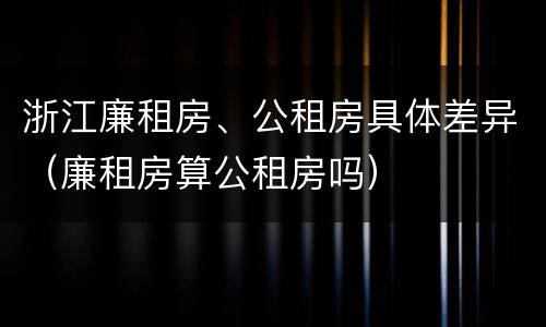 浙江廉租房、公租房具体差异（廉租房算公租房吗）