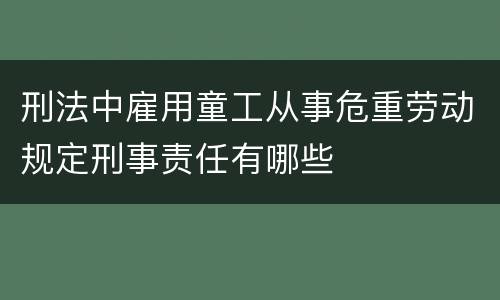 刑法中雇用童工从事危重劳动规定刑事责任有哪些