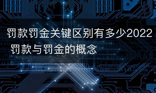 罚款罚金关键区别有多少2022 罚款与罚金的概念