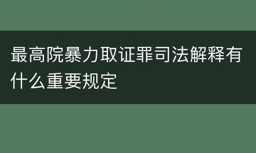 最高院暴力取证罪司法解释有什么重要规定