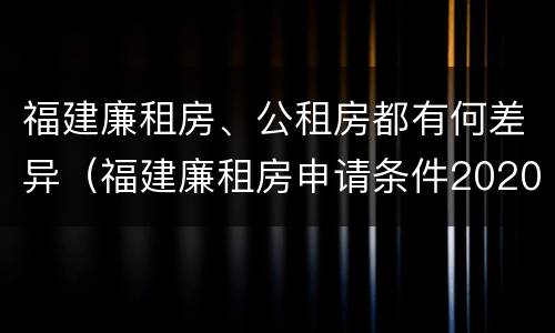 福建廉租房、公租房都有何差异（福建廉租房申请条件2020）