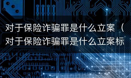 对于保险诈骗罪是什么立案（对于保险诈骗罪是什么立案标准）