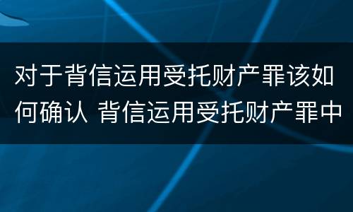 对于背信运用受托财产罪该如何确认 背信运用受托财产罪中的犯罪主体包括