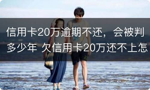 信用卡20万逾期不还，会被判多少年 欠信用卡20万还不上怎么办