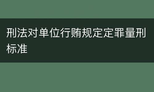 刑法对单位行贿规定定罪量刑标准